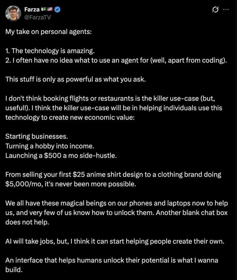 Farza on personal agents: the technology is amazing, but the killer use case will be helping individuals create new economic value by starting businesses, turning hobbies into income and launching side hustles